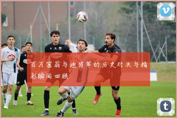 百万富翁与迪将军的历史对决与精彩瞬间回顾