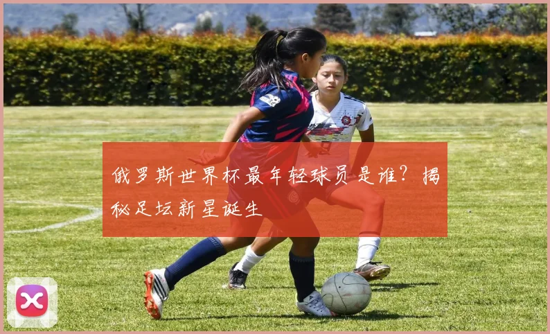 俄罗斯世界杯最年轻球员是谁?揭秘足坛新星诞生
