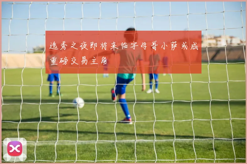 选秀之夜即将来临字母哥小萨或成重磅交易主角