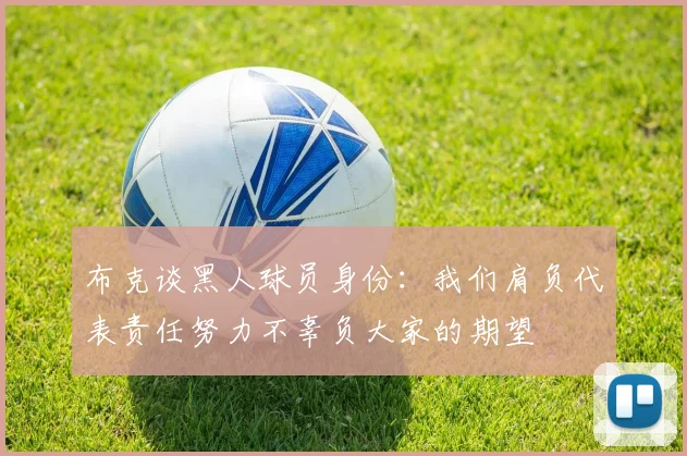 布克谈黑人球员身份:我们肩负代表责任努力不辜负大家的期望