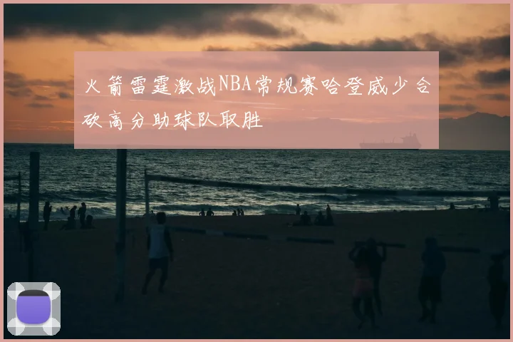 火箭雷霆激战NBA常规赛哈登威少合砍高分助球队取胜