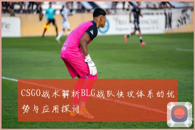 CSGO战术解析BLG战队快攻体系的优势与应用探讨