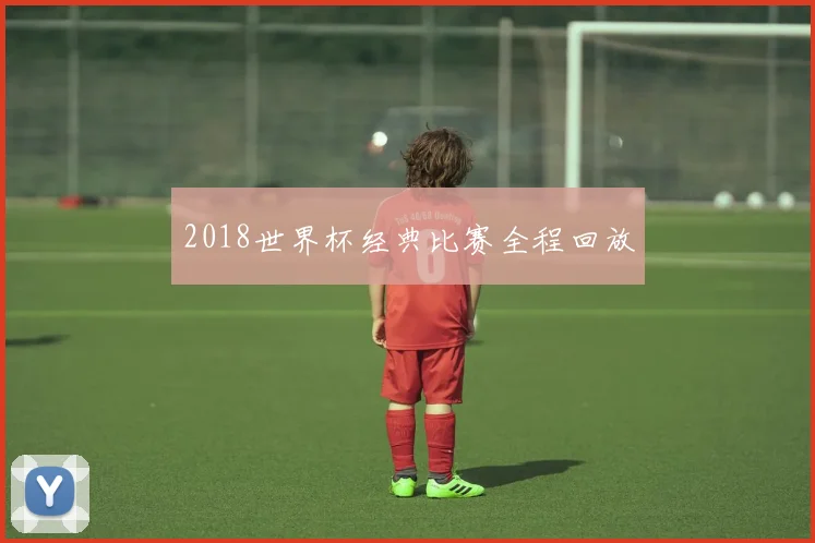 2018世界杯经典比赛全程回放