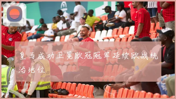 皇马成功卫冕欧冠冠军延续欧战统治地位