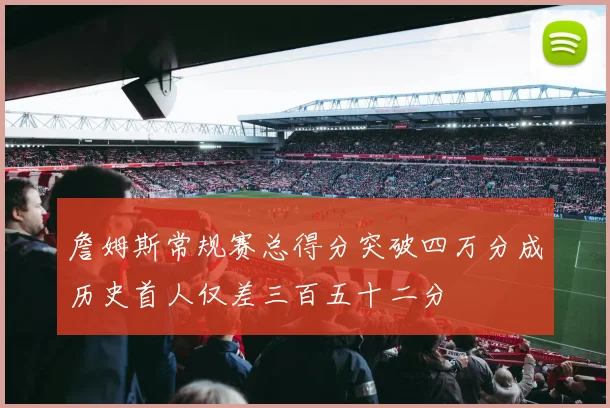詹姆斯常规赛总得分突破四万分成历史首人仅差三百五十二分