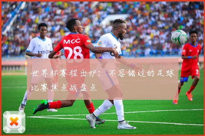 世界杯赛程出炉：不容错过的足球比赛焦点战盘点