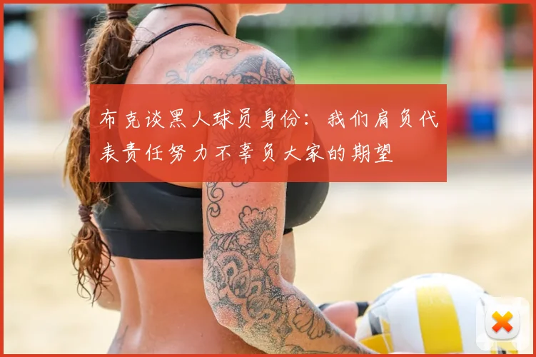 布克谈黑人球员身份:我们肩负代表责任努力不辜负大家的期望