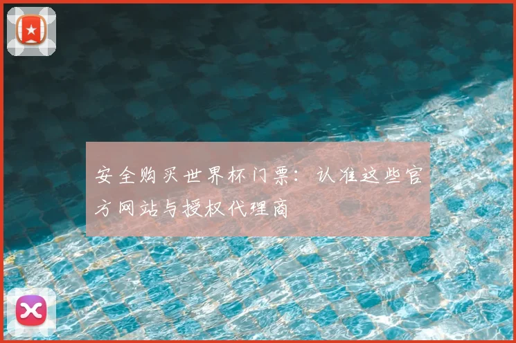 安全购买世界杯门票:认准这些官方网站与授权代理商