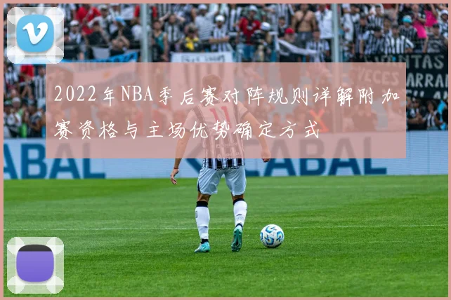 2022年NBA季后赛对阵规则详解附加赛资格与主场优势确定方式