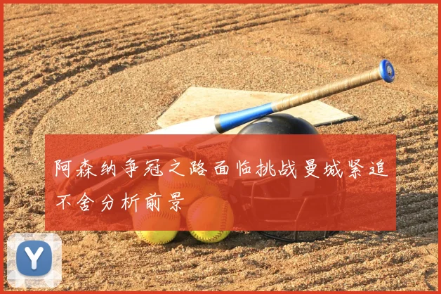 阿森纳争冠之路面临挑战曼城紧追不舍分析前景