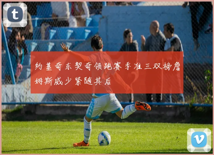 约基奇东契奇领跑赛季准三双榜詹姆斯威少紧随其后